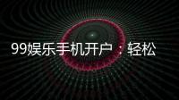 99娱乐手机开户：轻松三步完成注册畅享顶级棋牌体验
