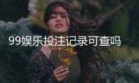 99娱乐投注记录可查吗？权威解答与查询方法全解析
