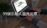 99娱乐新人首充优惠：注册即享高额返利与独家礼包