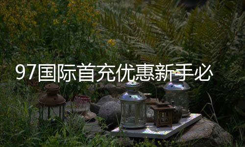 97国际首充优惠新手必须知晓!