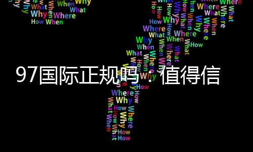 97国际正规吗：值得信赖的投注平台