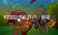 97国际怎么开户:新手注册攻略分享