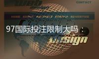 97国际投注限制大吗：实地体验告诉你答案