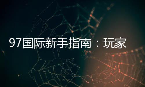 97国际新手指南：玩家必读的入门指导
