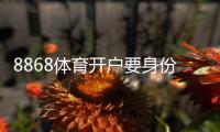 8868体育开户要身份证吗？开户流程、身份证要求与常见问题详解