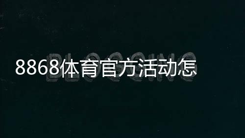 8868体育官方活动怎么玩?新手参与指南与最新优惠全解析