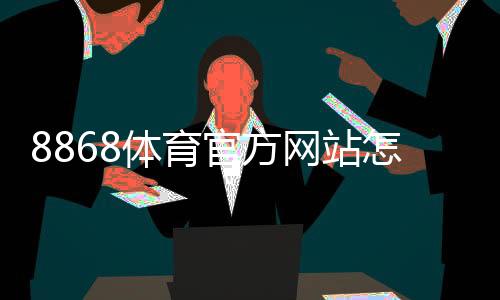 8868体育官方网站怎么注册与登录？新手入门、充值提现与常见玩法全面攻略