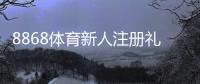 8868体育新人注册礼包怎么领取?注册步骤、激活规则与常见问题全攻略