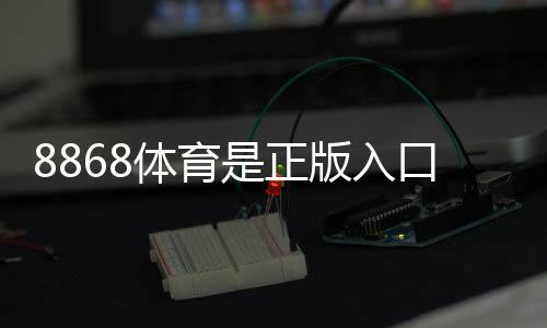 8868体育是正版入口吗?真伪辨别方法与安全风险提示