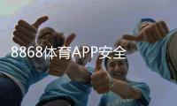 8868体育APP安全性如何？安全性深度评测、资质验证与防骗攻略