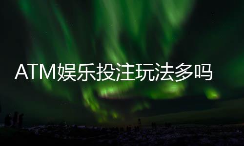 ATM娱乐投注玩法多吗？揭秘平台特色游戏与实战技巧