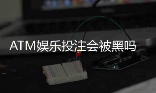 ATM娱乐投注会被黑吗？揭秘平台安全性与防骗技巧