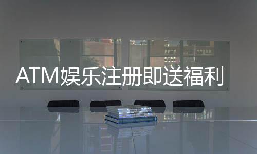 ATM娱乐注册即送福利：新会员首存礼包限时领取中！