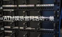 ATM娱乐官网活动:最新优惠与独家福利等你来拿