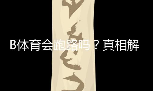 B体育会跑路吗？真相解析、风险识别与用户维权全攻略