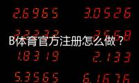 B体育官方注册怎么做？新手一步步完成开户与安全注意事项
