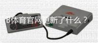 B体育官网更新了什么?最新版本功能、下载安装与常见问题全攻略