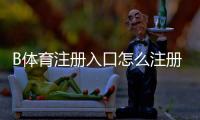 B体育注册入口怎么注册？新手注册流程、验证方法与安全注意事项详解