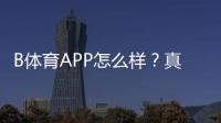 B体育APP怎么样？真实测评：功能体验、安全信誉、充值提现与新手使用攻略