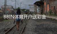 BBIN体育开户送彩金是真的吗?最新优惠、领取流程与注意事项全解析