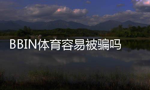 BBIN体育容易被骗吗？靠谱性评估、常见骗局与防骗实用攻略