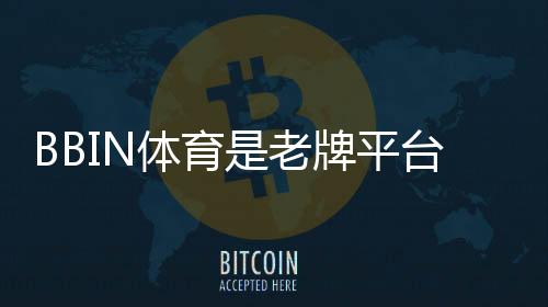 BBIN体育是老牌平台吗？从资历、信誉到安全性全面解析