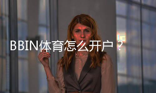 BBIN体育怎么开户？新手注册流程、实名认证与安全注意事项全攻略