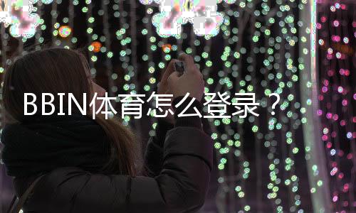 BBIN体育怎么登录？新手必看登录步骤、账号安全与常见故障解决