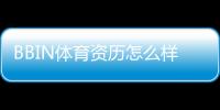 BBIN体育资历怎么样？平台背景、合法性与信誉全面评测