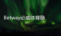 Betway必威体育稳定吗？安全性、出入金与平台信誉全面解析