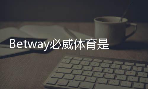 Betway必威体育是正版入口吗？官方真假辨别与安全登录完整指南