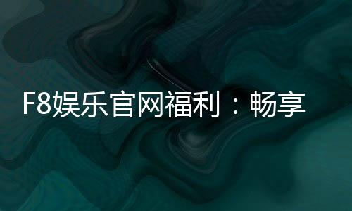 F8娱乐官网福利:畅享独家优惠与豪华礼包