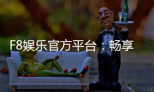 F8娱乐官方平台:畅享顶级棋牌与电子游艺的豪华体验