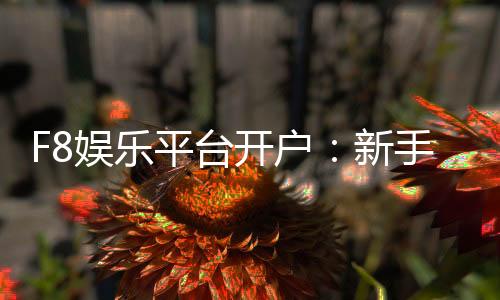 F8娱乐平台开户:新手快速注册指南与独家优惠活动