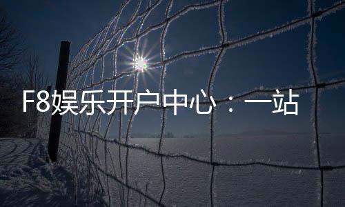 F8娱乐开户中心：一站式畅享棋牌电游的尊贵体验