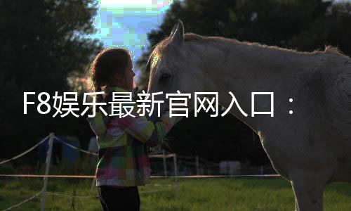 F8娱乐最新官网入口:畅享顶级棋牌电游的尊贵体验