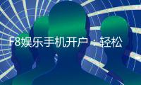 F8娱乐手机开户:轻松三步完成注册畅享顶级游戏体验