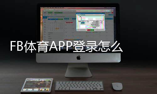 FB体育APP登录怎么操作?手机注册、快速登录与常见问题一看就会
