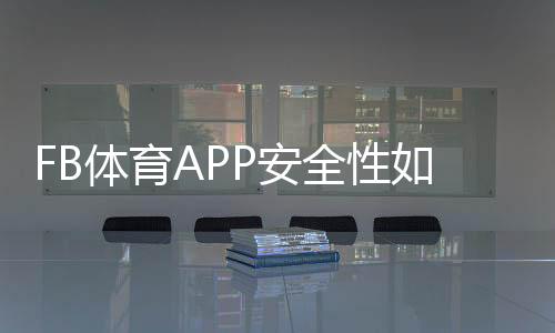 FB体育APP安全性如何？隐私、支付与账号保护全面解析