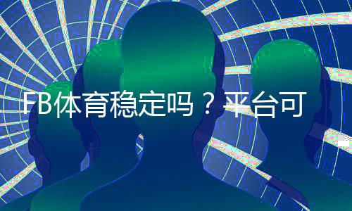 FB体育稳定吗?平台可靠性、资金安全与使用体验全面解析