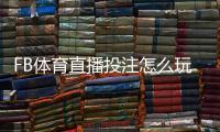 FB体育直播投注怎么玩？新手入门、玩法解析与实战投注技巧