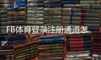 FB体育登录注册通道怎么使用？新手注册步骤与安全登录全攻略