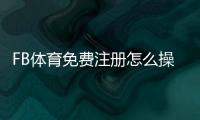 FB体育免费注册怎么操作？新手注册流程、优惠与安全注意事项详解