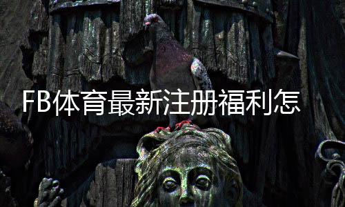 FB体育最新注册福利怎么领取？新人专享优惠攻略与注意事项