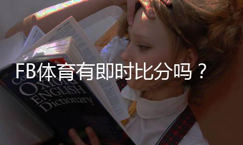 FB体育有即时比分吗?一文看懂实时比分查看方法与功能