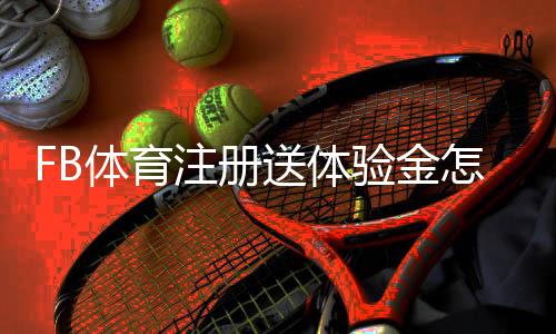FB体育注册送体验金怎么领？完整领取步骤与使用攻略