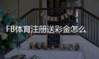 FB体育注册送彩金怎么拿？最新领取攻略、条件与常见问题详解