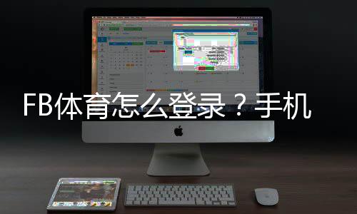 FB体育怎么登录？手机与电脑详细登录教程及常见问题解决
