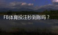 FB体育投注秒到账吗？到账速度、充值提现流程与常见问题全解析