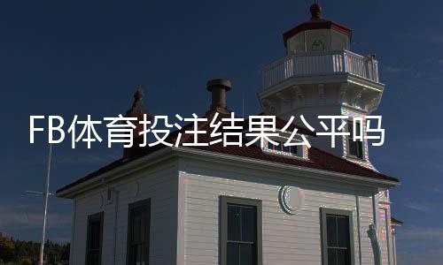 FB体育投注结果公平吗?平台公正性解析、检测方法与玩家维权指南